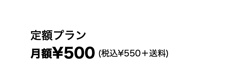 定額プラン
月額¥500(税込¥550＋送料)