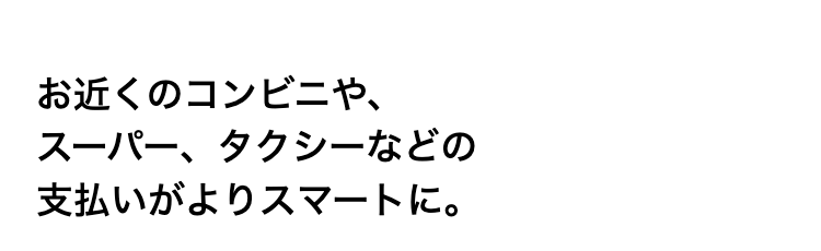 お近くのコンビニや、スーパー、タクシーなどの支払いがよりスマートに。