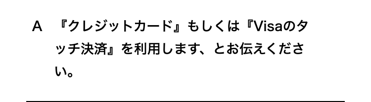 『クレジットカード』もしくは『Visaのタッチ決済』を利用します、とお伝えください。